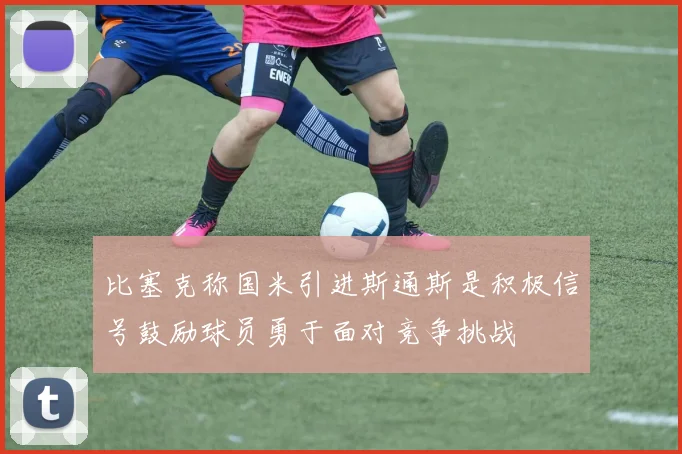 比塞克称国米引进斯通斯是积极信号鼓励球员勇于面对竞争挑战