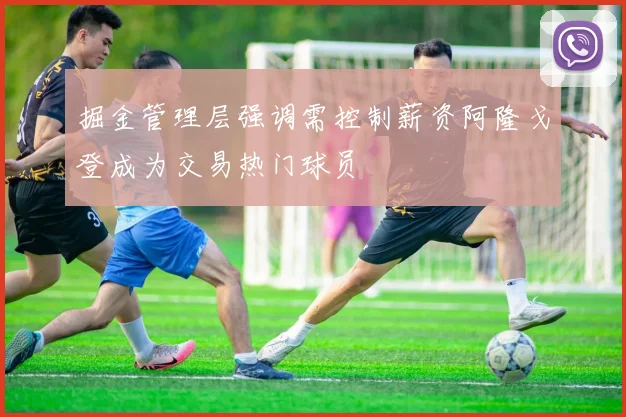掘金管理层强调需控制薪资阿隆戈登成为交易热门球员