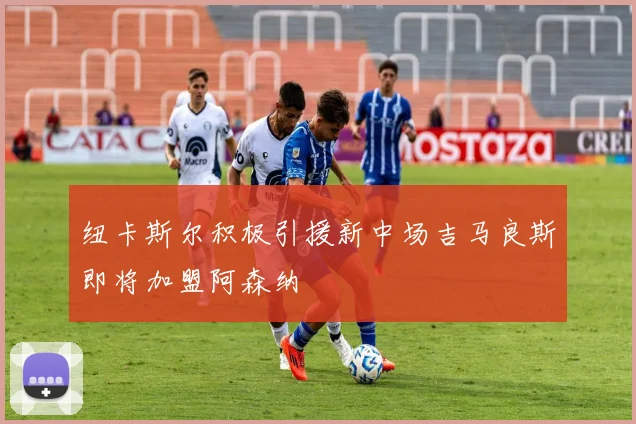 纽卡斯尔积极引援新中场吉马良斯即将加盟阿森纳