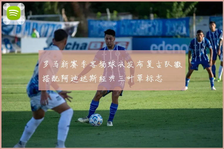 罗马新赛季客场球衣发布复古队徽搭配阿迪达斯经典三叶草标志